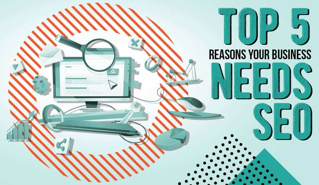 The Top 5 Reasons Your Business Needs SEO